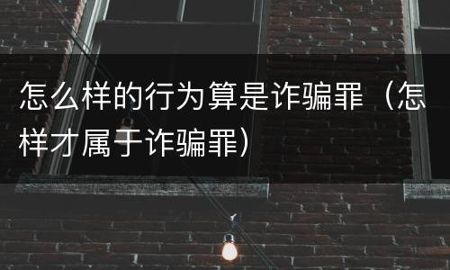 怎么样的行为算是诈骗罪（怎样才属于诈骗罪）