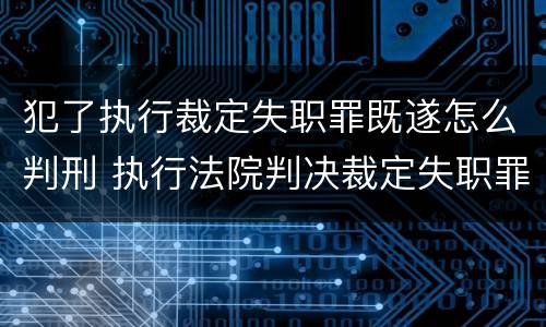 犯了执行裁定失职罪既遂怎么判刑 执行法院判决裁定失职罪