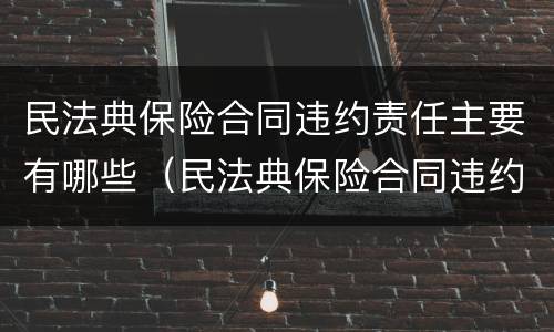 民法典保险合同违约责任主要有哪些（民法典保险合同违约责任主要有哪些内容）