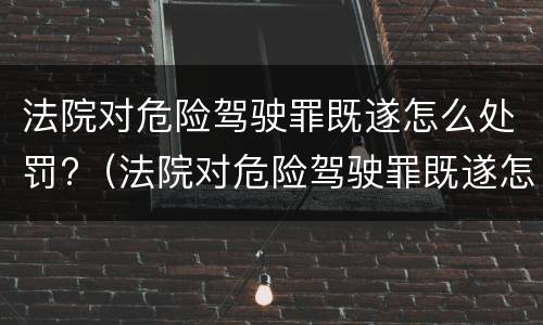 法院对危险驾驶罪既遂怎么处罚?（法院对危险驾驶罪既遂怎么处罚）