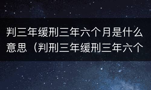 判三年缓刑三年六个月是什么意思（判刑三年缓刑三年六个月是什么意思）