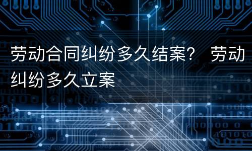 劳动合同纠纷多久结案？ 劳动纠纷多久立案