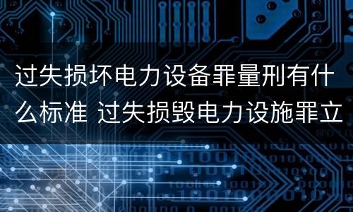 过失损坏电力设备罪量刑有什么标准 过失损毁电力设施罪立案标准