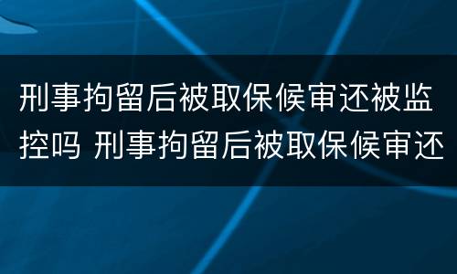 刑事拘留后被取保候审还被监控吗 刑事拘留后被取保候审还被监控吗知乎