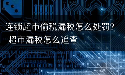 连锁超市偷税漏税怎么处罚？ 超市漏税怎么追查
