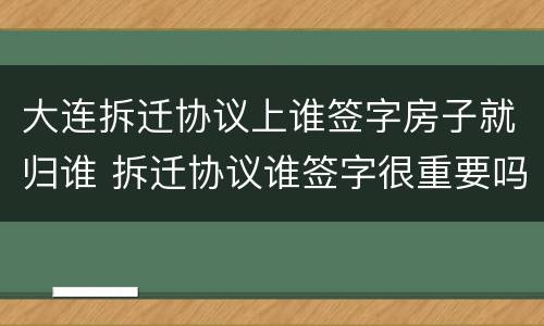 大连拆迁协议上谁签字房子就归谁 拆迁协议谁签字很重要吗