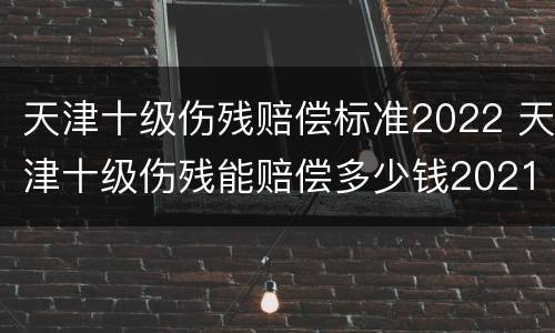 天津十级伤残赔偿标准2022 天津十级伤残能赔偿多少钱2021年