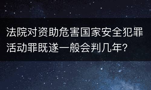 法院对资助危害国家安全犯罪活动罪既遂一般会判几年？