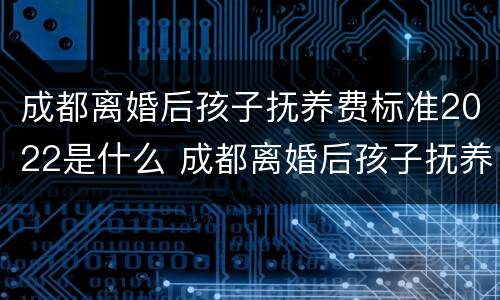 成都离婚后孩子抚养费标准2022是什么 成都离婚后孩子抚养费标准2021年