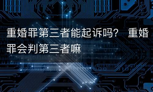 重婚罪第三者能起诉吗？ 重婚罪会判第三者嘛