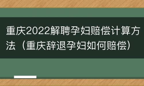 重庆2022解聘孕妇赔偿计算方法（重庆辞退孕妇如何赔偿）