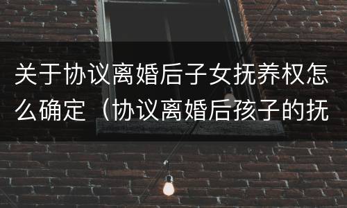 关于协议离婚后子女抚养权怎么确定（协议离婚后孩子的抚养费怎么算）