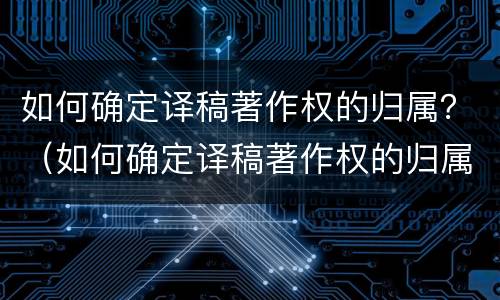 如何确定译稿著作权的归属？（如何确定译稿著作权的归属关系）