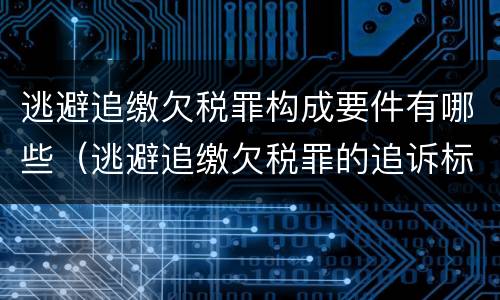 逃避追缴欠税罪构成要件有哪些（逃避追缴欠税罪的追诉标准）