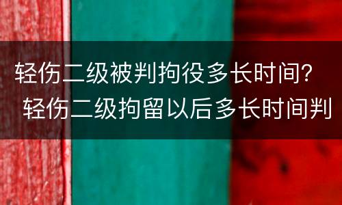 轻伤二级被判拘役多长时间？ 轻伤二级拘留以后多长时间判刑