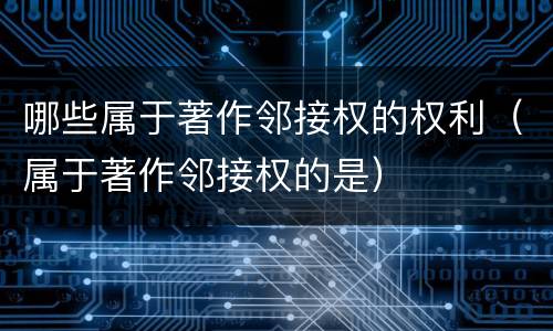 哪些属于著作邻接权的权利（属于著作邻接权的是）