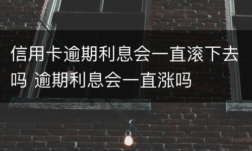 信用卡逾期利息会一直滚下去吗 逾期利息会一直涨吗