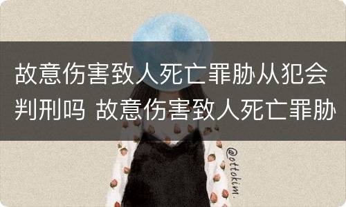 故意伤害致人死亡罪胁从犯会判刑吗 故意伤害致人死亡罪胁从犯会判刑吗判多少年