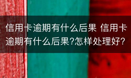 信用卡逾期有什么后果 信用卡逾期有什么后果?怎样处理好?