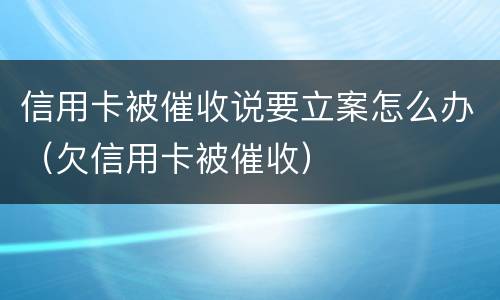 信用卡被催收说要立案怎么办（欠信用卡被催收）