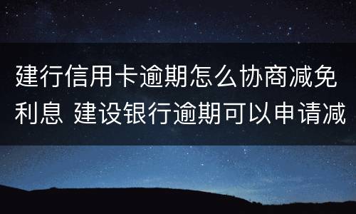 建行信用卡逾期怎么协商减免利息 建设银行逾期可以申请减免只还本金嘛
