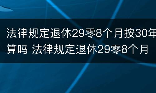 法律规定退休29零8个月按30年算吗 法律规定退休29零8个月按30年算吗怎么算