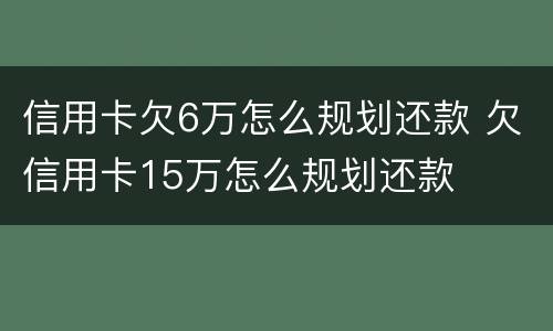信用卡欠6万怎么规划还款 欠信用卡15万怎么规划还款