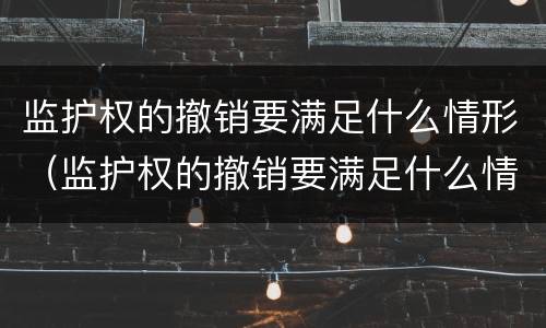 监护权的撤销要满足什么情形（监护权的撤销要满足什么情形的条件）