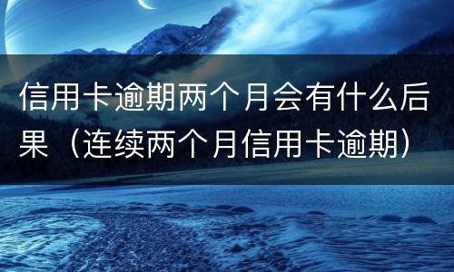 信用卡逾期两个月会有什么后果（连续两个月信用卡逾期）