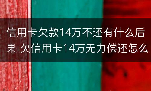 信用卡欠款14万不还有什么后果 欠信用卡14万无力偿还怎么办
