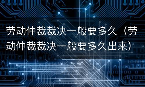 劳动仲裁裁决一般要多久（劳动仲裁裁决一般要多久出来）
