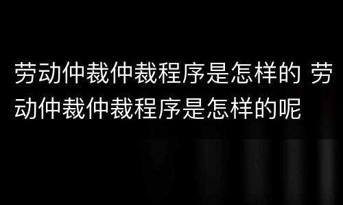 劳动仲裁仲裁程序是怎样的 劳动仲裁仲裁程序是怎样的呢
