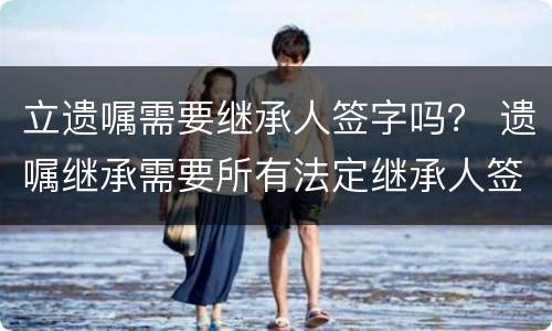 立遗嘱需要继承人签字吗？ 遗嘱继承需要所有法定继承人签字吗