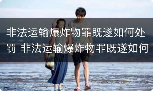 非法运输爆炸物罪既遂如何处罚 非法运输爆炸物罪既遂如何处罚标准