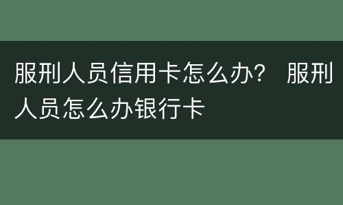 服刑人员信用卡怎么办？ 服刑人员怎么办银行卡