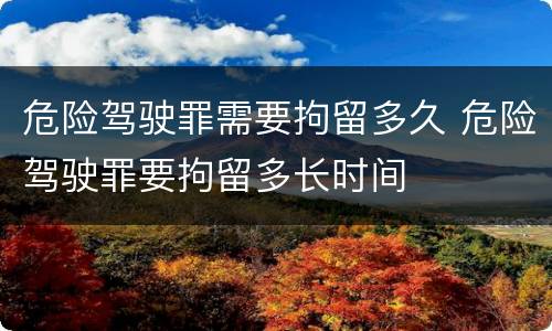 危险驾驶罪需要拘留多久 危险驾驶罪要拘留多长时间