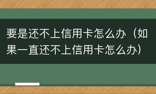 要是还不上信用卡怎么办（如果一直还不上信用卡怎么办）