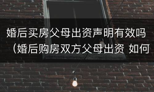 婚后买房父母出资声明有效吗（婚后购房双方父母出资 如何认定）