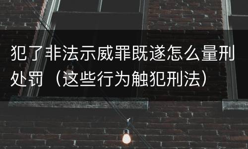 犯了非法示威罪既遂怎么量刑处罚（这些行为触犯刑法）