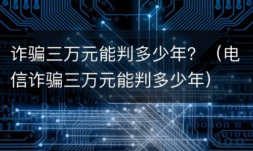 诈骗三万元能判多少年？（电信诈骗三万元能判多少年）