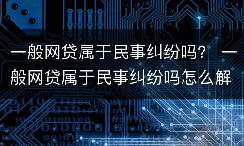 一般网贷属于民事纠纷吗？ 一般网贷属于民事纠纷吗怎么解决
