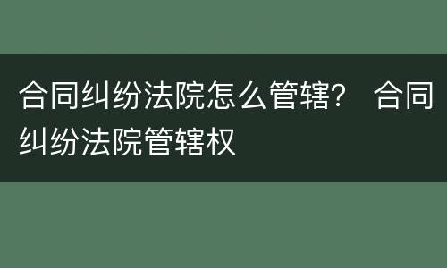 合同纠纷法院怎么管辖？ 合同纠纷法院管辖权