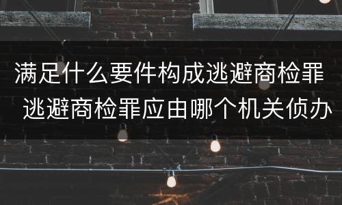 满足什么要件构成逃避商检罪 逃避商检罪应由哪个机关侦办