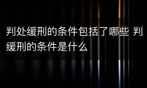 判处缓刑的条件包括了哪些 判缓刑的条件是什么