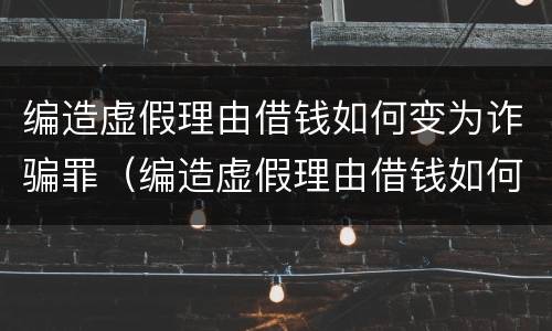 编造虚假理由借钱如何变为诈骗罪（编造虚假理由借钱如何变为诈骗罪行为）