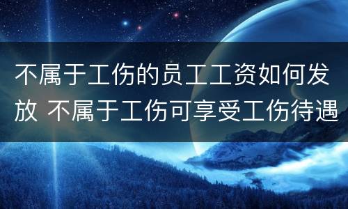 不属于工伤的员工工资如何发放 不属于工伤可享受工伤待遇