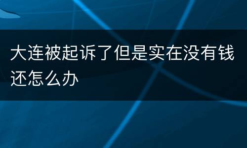 大连被起诉了但是实在没有钱还怎么办
