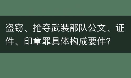 盗窃、抢夺武装部队公文、证件、印章罪具体构成要件？