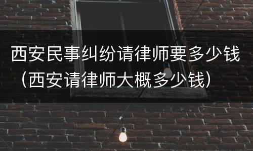 西安民事纠纷请律师要多少钱（西安请律师大概多少钱）