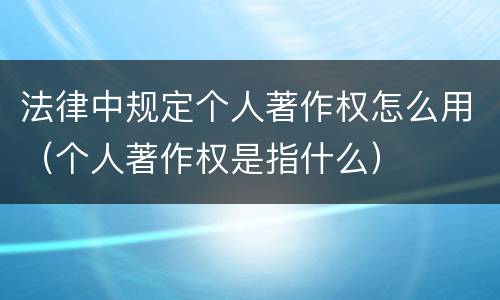 法律中规定个人著作权怎么用（个人著作权是指什么）